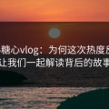 探秘糖心vlog：为何这次热度反常，让我们一起解读背后的故事