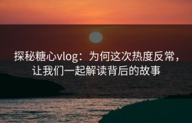 探秘糖心vlog：为何这次热度反常，让我们一起解读背后的故事