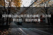 探寻糖心vlog网页版的谜底：从冷眼到追踪，背后的故事