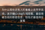 为什么现在还有人盯着看上去平平无奇，关于糖心vlog在线观看，最容易被忽视的那层信息，恰恰才最值得反复看