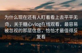为什么现在还有人盯着看上去平平无奇，关于糖心vlog在线观看，最容易被忽视的那层信息，恰恰才最值得反复看
