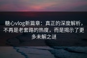 糖心vlog新篇章：真正的深度解析，不再是老套路的热度，而是揭示了更多未解之谜