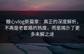 糖心vlog新篇章：真正的深度解析，不再是老套路的热度，而是揭示了更多未解之谜