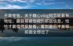 不是夸张，关于糖心vlog网页版最新地址，最容易被忽视的那层信息，恰恰才最值得反复看，看到最后才发现前面全想岔了