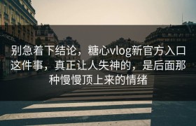 别急着下结论，糖心vlog新官方入口这件事，真正让人失神的，是后面那种慢慢顶上来的情绪