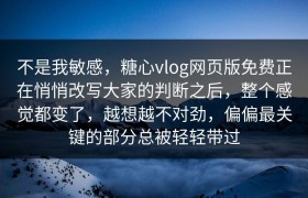 不是我敏感，糖心vlog网页版免费正在悄悄改写大家的判断之后，整个感觉都变了，越想越不对劲，偏偏最关键的部分总被轻轻带过