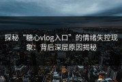 探秘“糖心vlog入口”的情绪失控现象：背后深层原因揭秘