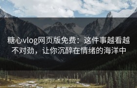 糖心vlog网页版免费：这件事越看越不对劲，让你沉醉在情绪的海洋中