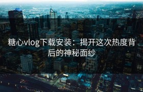 糖心vlog下载安装：揭开这次热度背后的神秘面纱