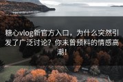 糖心vlog新官方入口，为什么突然引发了广泛讨论？你未曾预料的情感高潮！