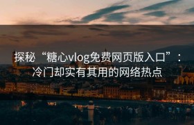 探秘“糖心vlog免费网页版入口”：冷门却实有其用的网络热点