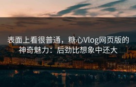 表面上看很普通，糖心Vlog网页版的神奇魅力：后劲比想象中还大