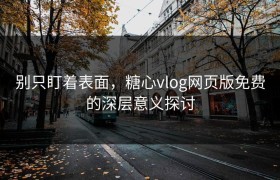别只盯着表面，糖心vlog网页版免费的深层意义探讨