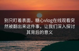 别只盯着表面，糖心vlog在线观看突然被翻出来这件事，让我们深入探讨其背后的意义