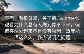 表面上看很普通，关于糖心vlog在线观看为什么总有人刷到停不下来，偏偏突然火起来不是没有原因，热度能顶这么久，多少说明点问题