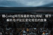 糖心vlog网页版最新地址揭秘：细节解析与评论区变化背后的故事