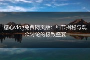 糖心vlog免费网页版：细节揭秘与观众讨论的极致盛宴
