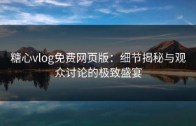 糖心vlog免费网页版：细节揭秘与观众讨论的极致盛宴