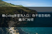 糖心vlog新官方入口：你不容忽视的最冷门秘密