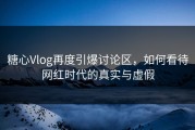 糖心Vlog再度引爆讨论区，如何看待网红时代的真实与虚假