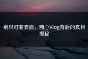 别只盯着表面，糖心Vlog背后的真相揭秘