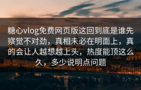 糖心vlog免费网页版这回到底是谁先察觉不对劲，真相未必在明面上，真的会让人越想越上头，热度能顶这么久，多少说明点问题