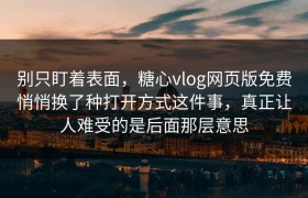 别只盯着表面，糖心vlog网页版免费悄悄换了种打开方式这件事，真正让人难受的是后面那层意思