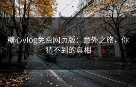 糖心vlog免费网页版：意外之旅，你猜不到的真相