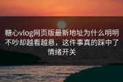 糖心vlog网页版最新地址为什么明明不吵却越看越悬，这件事真的踩中了情绪开关