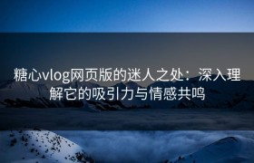 糖心vlog网页版的迷人之处：深入理解它的吸引力与情感共鸣