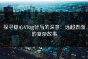 探寻糖心Vlog背后的深意：远超表面的复杂故事