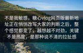 不是我敏感，糖心vlog网页版最新地址正在悄悄改写大家的判断之后，整个感觉都变了，越想越不对劲，关键不是热度，是那种说不清的拉扯感