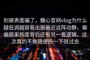 别被表面骗了，糖心官网vlog为什么越低调越容易出圈最近这阵动静，偏偏原来热度背后还有另一套逻辑，这次真的不像随便热一下就过去