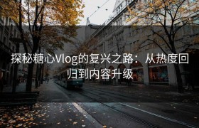 探秘糖心Vlog的复兴之路：从热度回归到内容升级