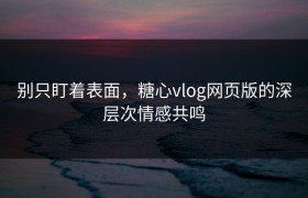 别只盯着表面，糖心vlog网页版的深层次情感共鸣