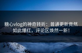 糖心vlog的神奇转折：普通更新竟然如此爆红，评论区焕然一新！