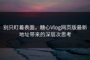别只盯着表面，糖心Vlog网页版最新地址带来的深层次思考