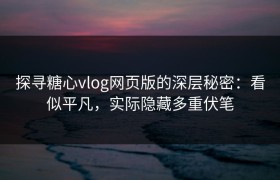 探寻糖心vlog网页版的深层秘密：看似平凡，实际隐藏多重伏笔