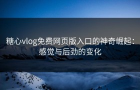 糖心vlog免费网页版入口的神奇崛起：感觉与后劲的变化