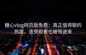 糖心vlog网页版免费：真正值得聊的热度，连旁观者也被带进来