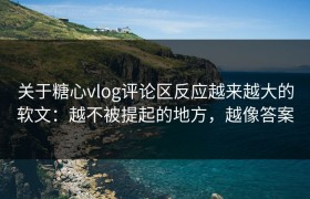 关于糖心vlog评论区反应越来越大的软文：越不被提起的地方，越像答案