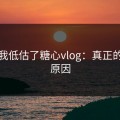 承认我低估了糖心vlog：真正的回归原因