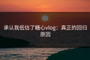 承认我低估了糖心vlog：真正的回归原因