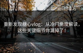 重新发现糖心vlog：从冷门角度解读，这些关键细节你漏掉了！