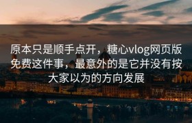原本只是顺手点开，糖心vlog网页版免费这件事，最意外的是它并没有按大家以为的方向发展