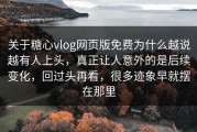 关于糖心vlog网页版免费为什么越说越有人上头，真正让人意外的是后续变化，回过头再看，很多迹象早就摆在那里