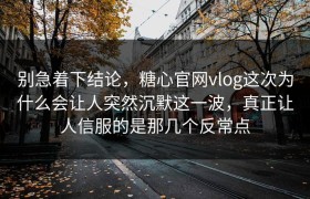 别急着下结论，糖心官网vlog这次为什么会让人突然沉默这一波，真正让人信服的是那几个反常点