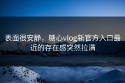 表面很安静，糖心vlog新官方入口最近的存在感突然拉满