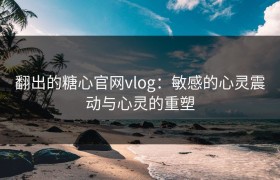 翻出的糖心官网vlog：敏感的心灵震动与心灵的重塑