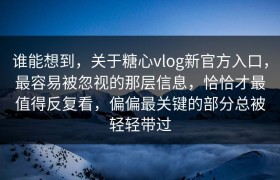 谁能想到，关于糖心vlog新官方入口，最容易被忽视的那层信息，恰恰才最值得反复看，偏偏最关键的部分总被轻轻带过